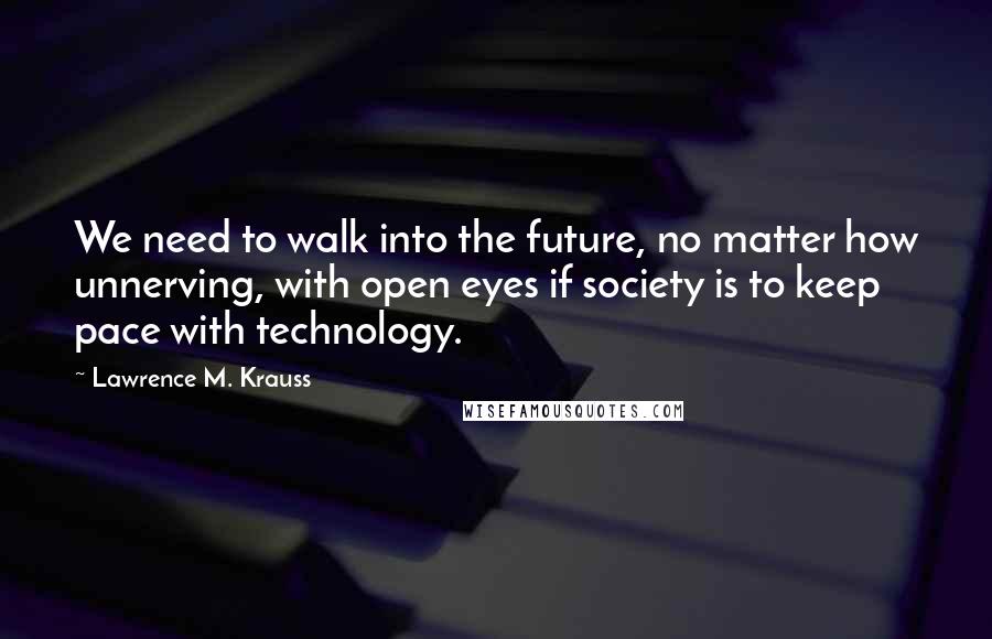 Lawrence M. Krauss Quotes: We need to walk into the future, no matter how unnerving, with open eyes if society is to keep pace with technology.