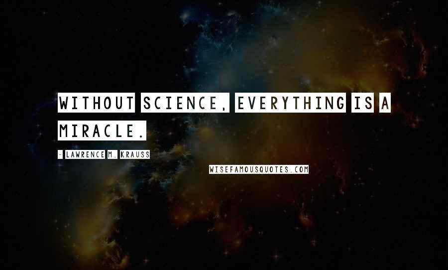 Lawrence M. Krauss Quotes: Without science, everything is a miracle.