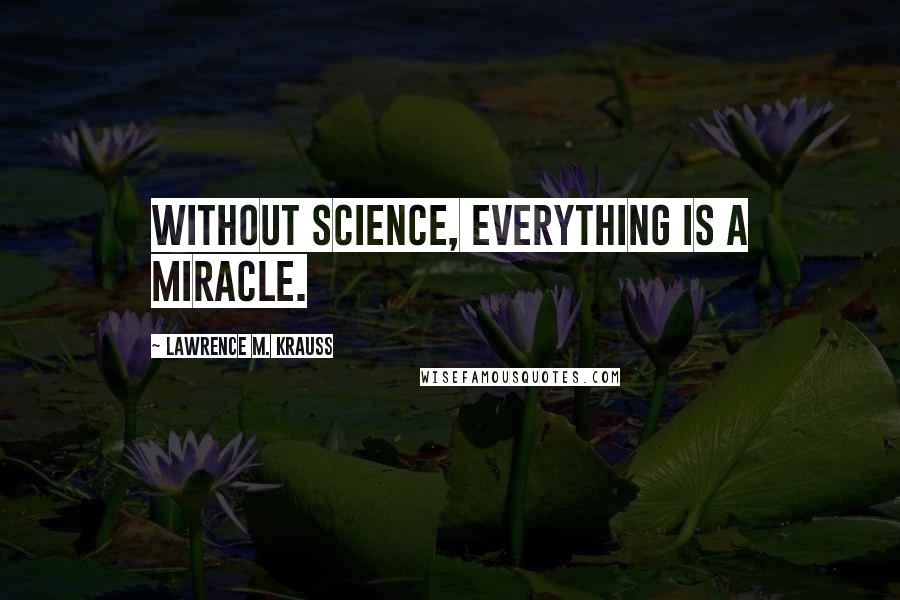 Lawrence M. Krauss Quotes: Without science, everything is a miracle.