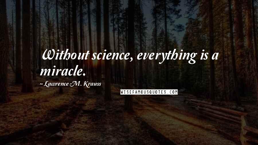 Lawrence M. Krauss Quotes: Without science, everything is a miracle.