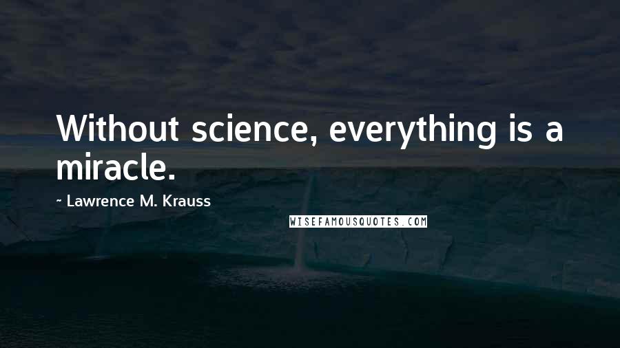 Lawrence M. Krauss Quotes: Without science, everything is a miracle.