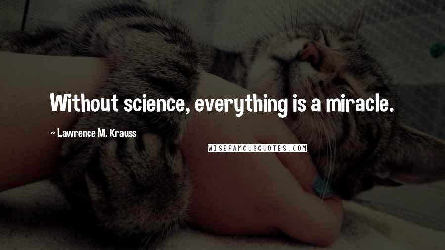Lawrence M. Krauss Quotes: Without science, everything is a miracle.