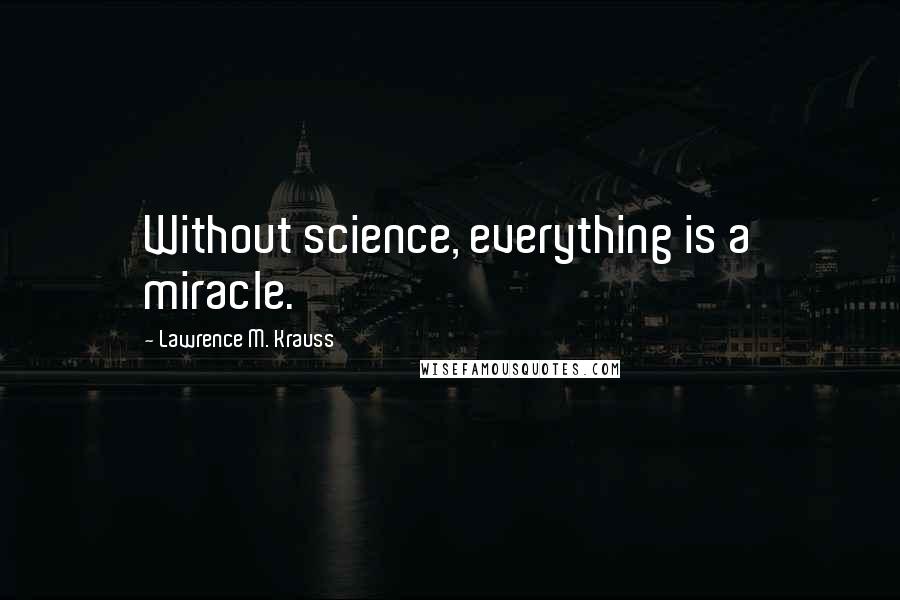 Lawrence M. Krauss Quotes: Without science, everything is a miracle.