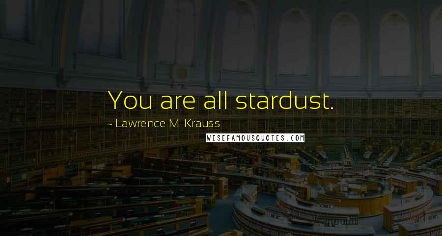 Lawrence M. Krauss Quotes: You are all stardust.