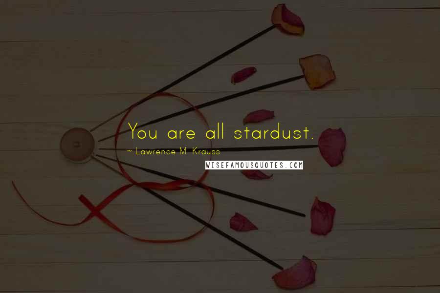 Lawrence M. Krauss Quotes: You are all stardust.