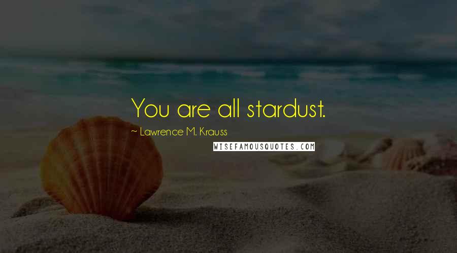 Lawrence M. Krauss Quotes: You are all stardust.