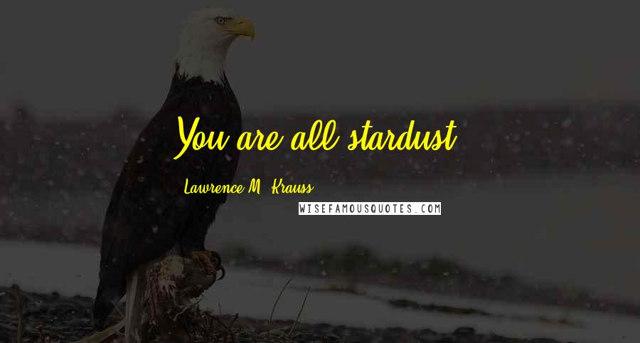 Lawrence M. Krauss Quotes: You are all stardust.