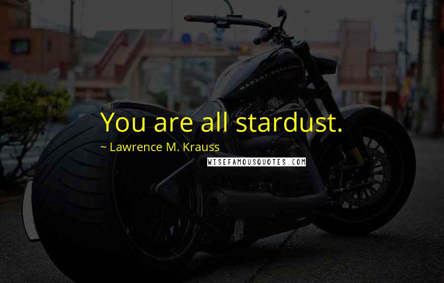 Lawrence M. Krauss Quotes: You are all stardust.