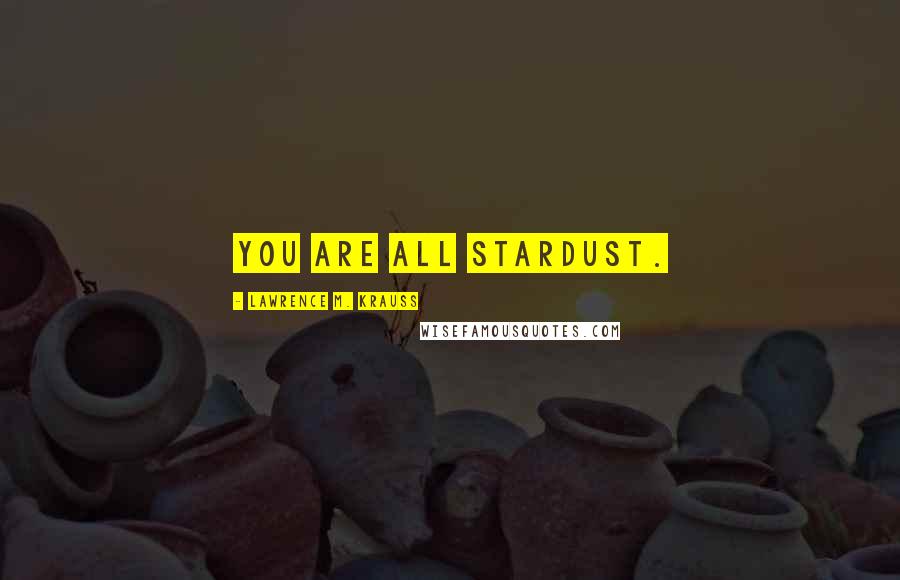 Lawrence M. Krauss Quotes: You are all stardust.