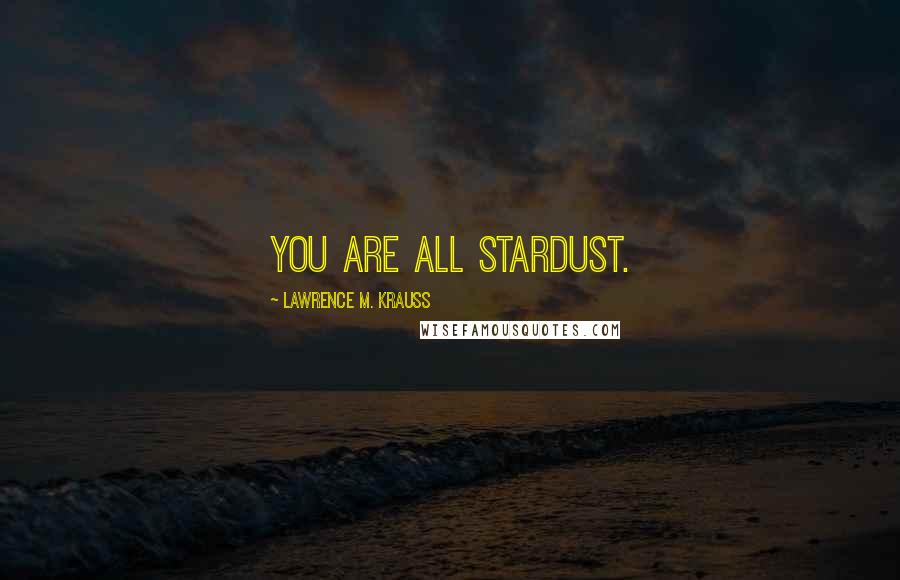 Lawrence M. Krauss Quotes: You are all stardust.