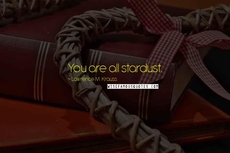 Lawrence M. Krauss Quotes: You are all stardust.