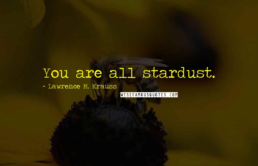 Lawrence M. Krauss Quotes: You are all stardust.