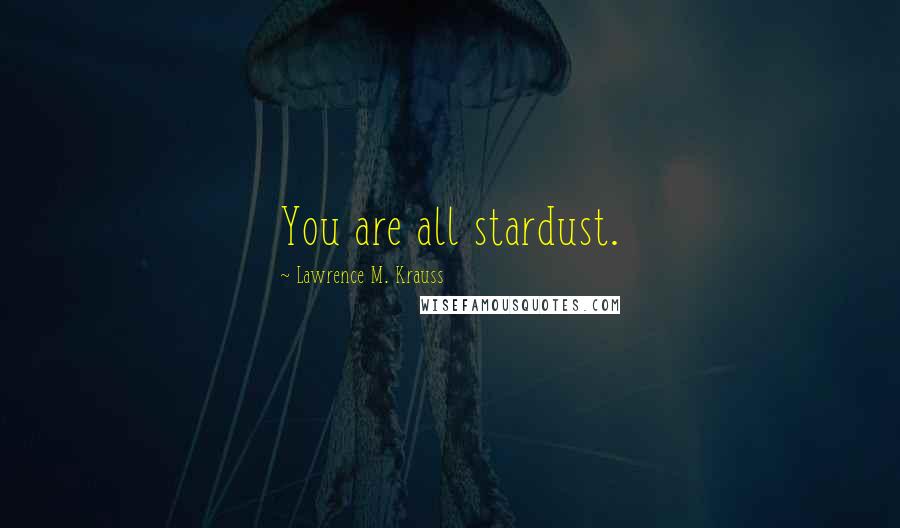 Lawrence M. Krauss Quotes: You are all stardust.