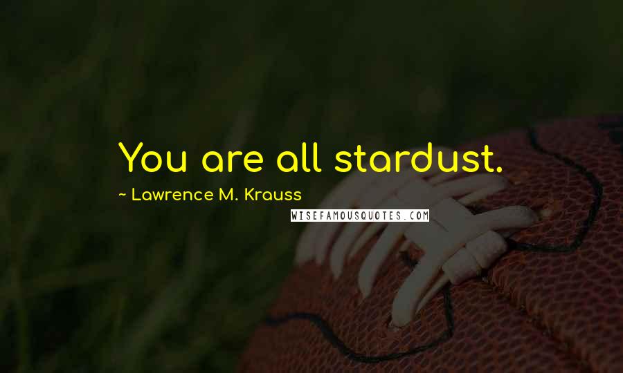 Lawrence M. Krauss Quotes: You are all stardust.