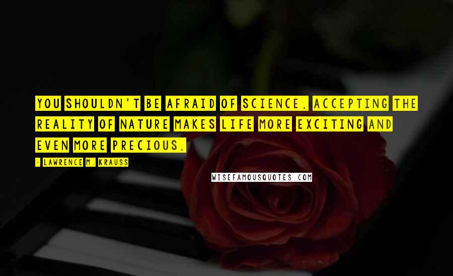 Lawrence M. Krauss Quotes: You shouldn't be afraid of science. Accepting the reality of nature makes life more exciting and even more precious.