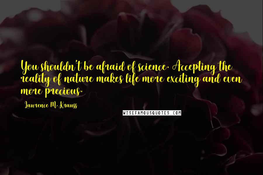 Lawrence M. Krauss Quotes: You shouldn't be afraid of science. Accepting the reality of nature makes life more exciting and even more precious.