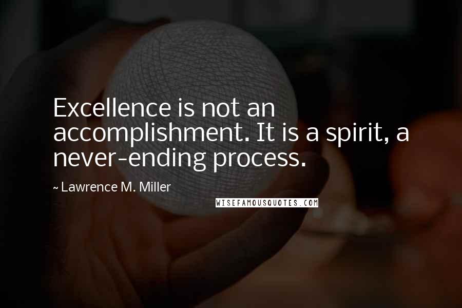 Lawrence M. Miller Quotes: Excellence is not an accomplishment. It is a spirit, a never-ending process.