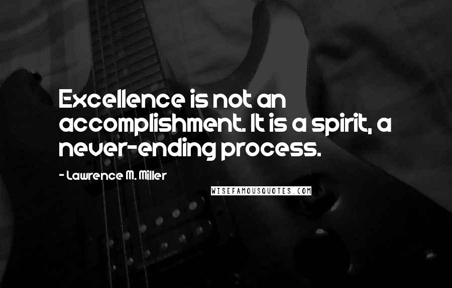 Lawrence M. Miller Quotes: Excellence is not an accomplishment. It is a spirit, a never-ending process.