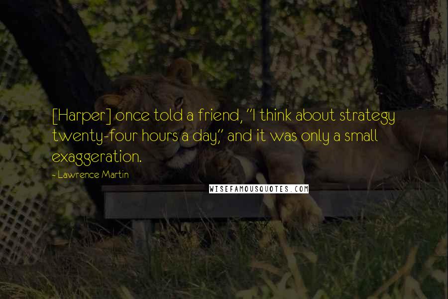 Lawrence Martin Quotes: [Harper] once told a friend, "I think about strategy twenty-four hours a day," and it was only a small exaggeration.