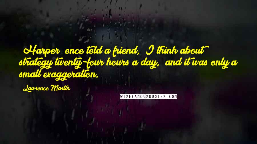 Lawrence Martin Quotes: [Harper] once told a friend, "I think about strategy twenty-four hours a day," and it was only a small exaggeration.