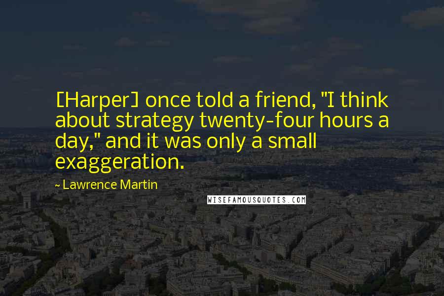 Lawrence Martin Quotes: [Harper] once told a friend, "I think about strategy twenty-four hours a day," and it was only a small exaggeration.