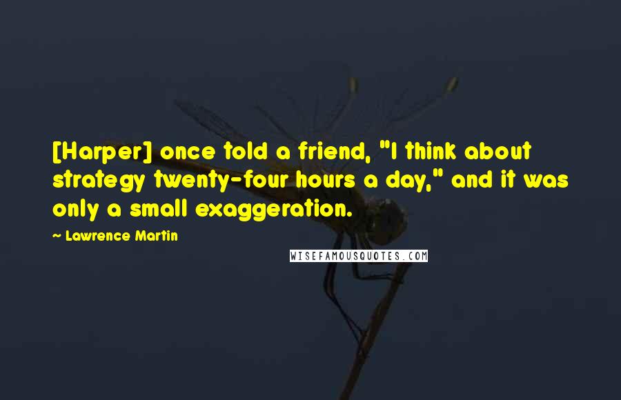 Lawrence Martin Quotes: [Harper] once told a friend, "I think about strategy twenty-four hours a day," and it was only a small exaggeration.