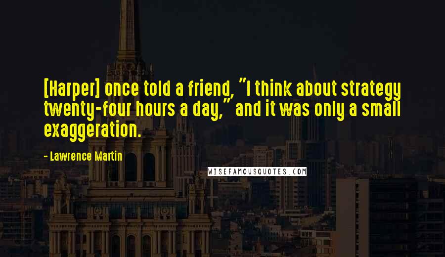 Lawrence Martin Quotes: [Harper] once told a friend, "I think about strategy twenty-four hours a day," and it was only a small exaggeration.