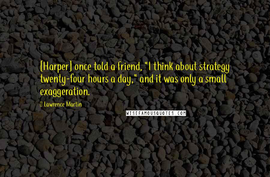 Lawrence Martin Quotes: [Harper] once told a friend, "I think about strategy twenty-four hours a day," and it was only a small exaggeration.