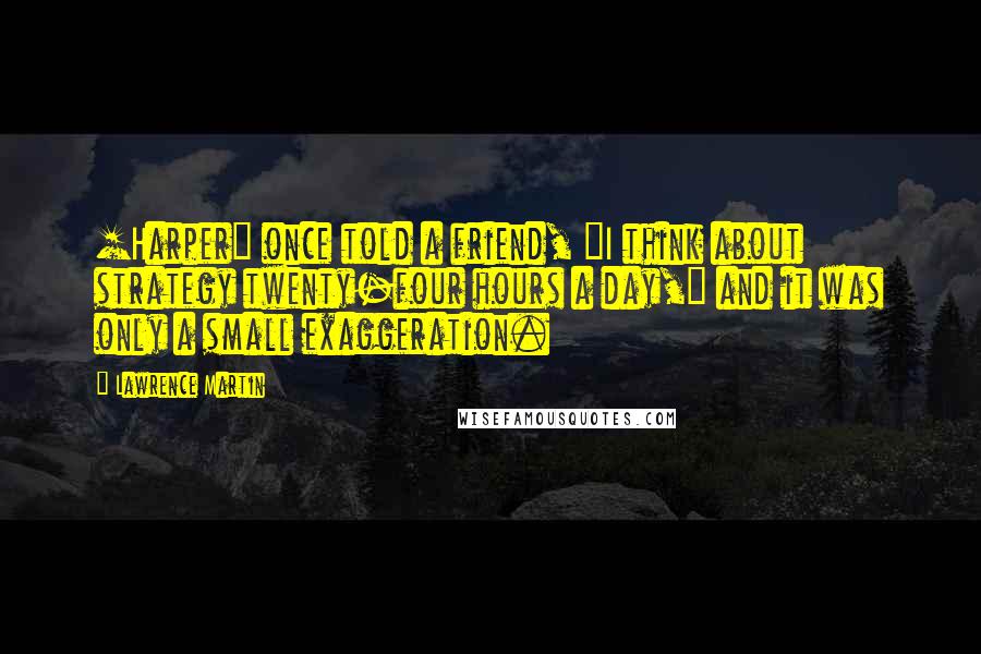 Lawrence Martin Quotes: [Harper] once told a friend, "I think about strategy twenty-four hours a day," and it was only a small exaggeration.