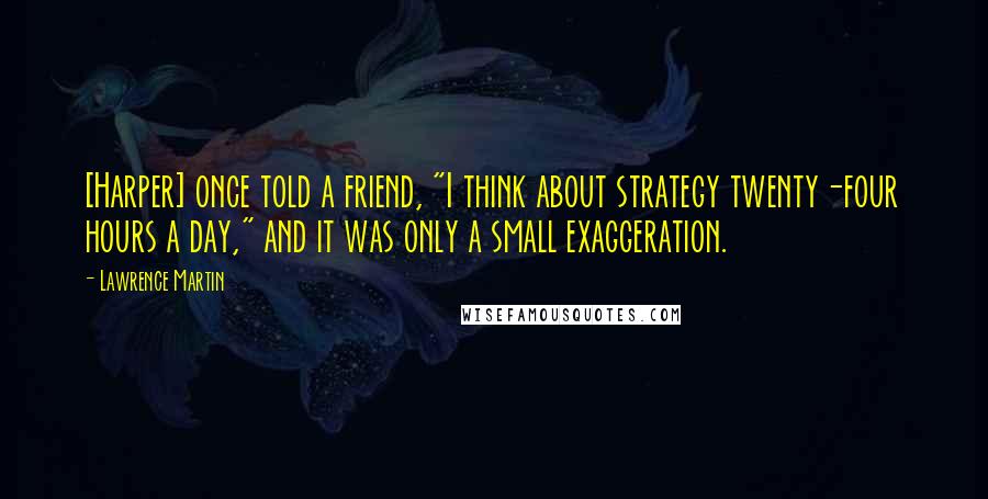 Lawrence Martin Quotes: [Harper] once told a friend, "I think about strategy twenty-four hours a day," and it was only a small exaggeration.