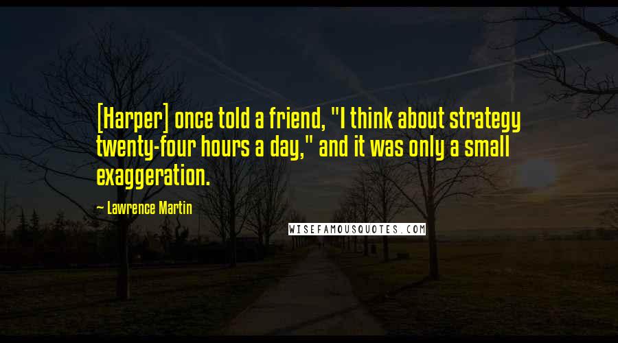 Lawrence Martin Quotes: [Harper] once told a friend, "I think about strategy twenty-four hours a day," and it was only a small exaggeration.