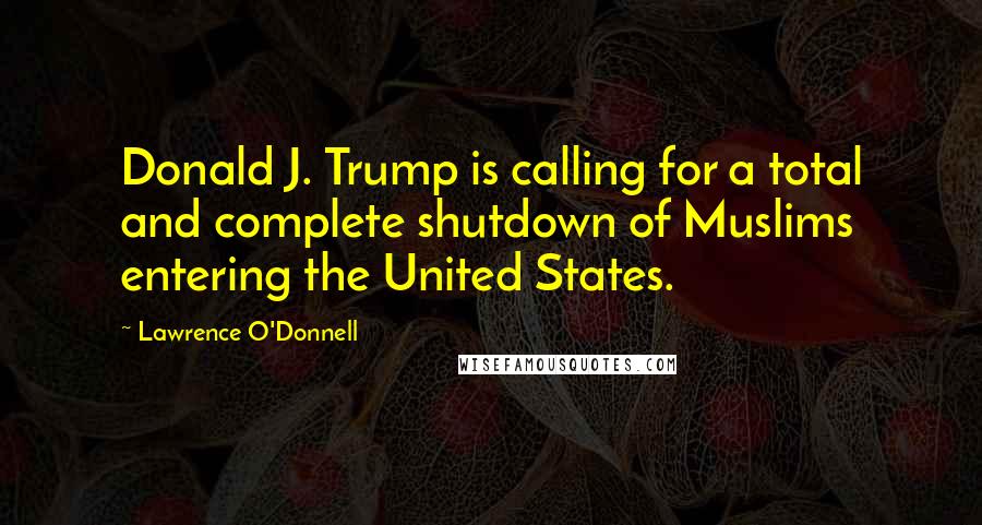 Lawrence O'Donnell Quotes: Donald J. Trump is calling for a total and complete shutdown of Muslims entering the United States.