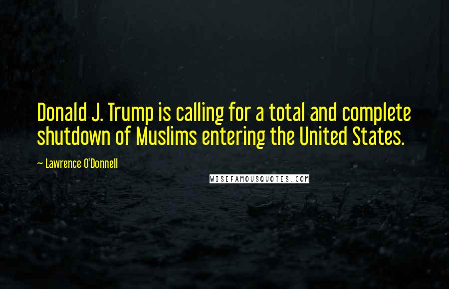 Lawrence O'Donnell Quotes: Donald J. Trump is calling for a total and complete shutdown of Muslims entering the United States.