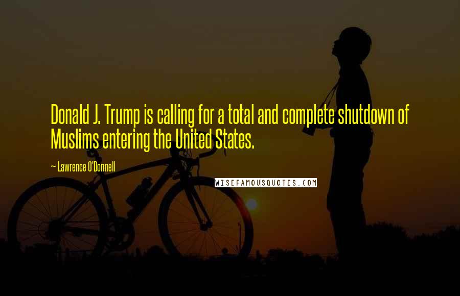 Lawrence O'Donnell Quotes: Donald J. Trump is calling for a total and complete shutdown of Muslims entering the United States.