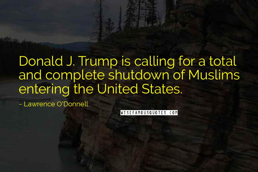 Lawrence O'Donnell Quotes: Donald J. Trump is calling for a total and complete shutdown of Muslims entering the United States.