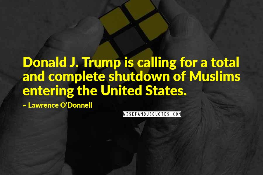 Lawrence O'Donnell Quotes: Donald J. Trump is calling for a total and complete shutdown of Muslims entering the United States.