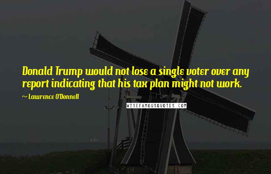 Lawrence O'Donnell Quotes: Donald Trump would not lose a single voter over any report indicating that his tax plan might not work.