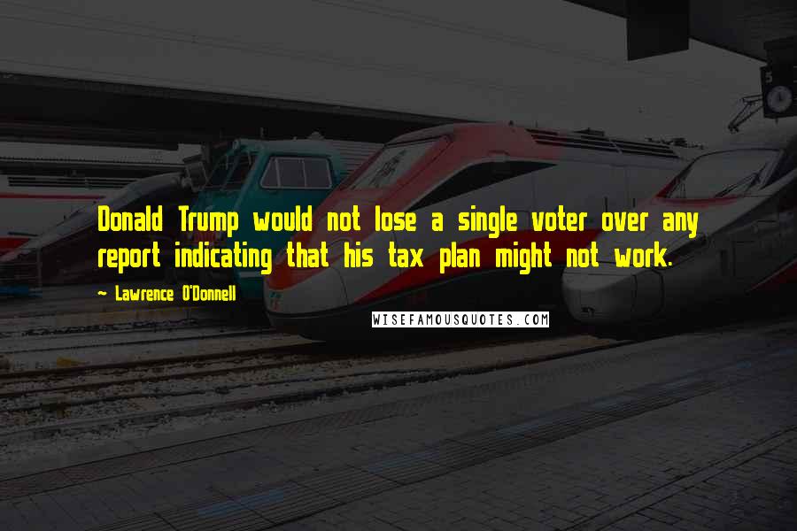 Lawrence O'Donnell Quotes: Donald Trump would not lose a single voter over any report indicating that his tax plan might not work.