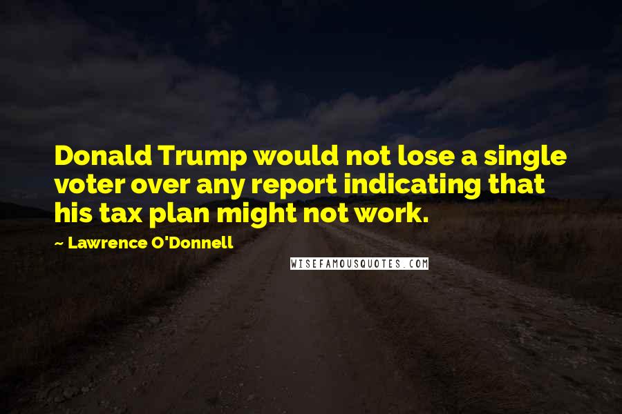 Lawrence O'Donnell Quotes: Donald Trump would not lose a single voter over any report indicating that his tax plan might not work.