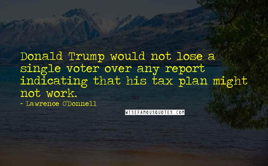 Lawrence O'Donnell Quotes: Donald Trump would not lose a single voter over any report indicating that his tax plan might not work.