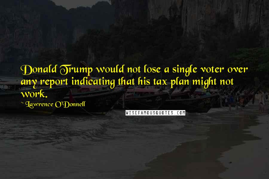 Lawrence O'Donnell Quotes: Donald Trump would not lose a single voter over any report indicating that his tax plan might not work.