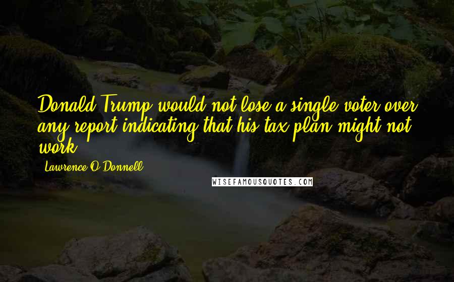 Lawrence O'Donnell Quotes: Donald Trump would not lose a single voter over any report indicating that his tax plan might not work.