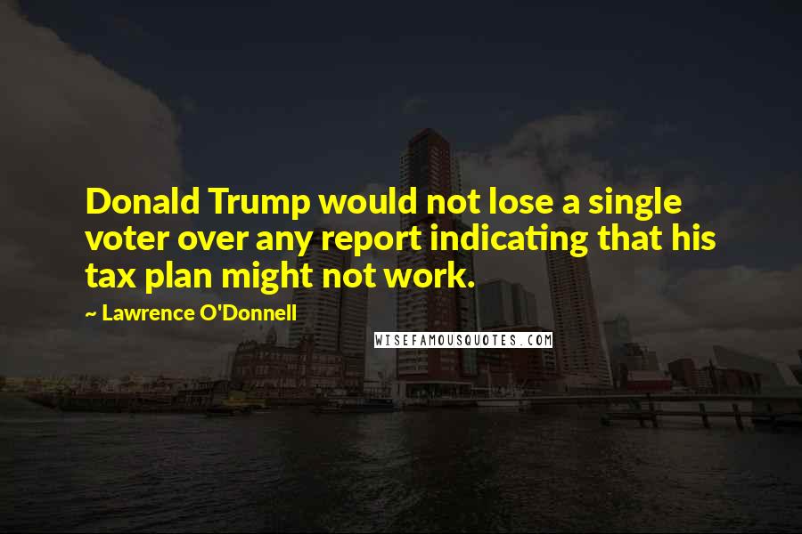 Lawrence O'Donnell Quotes: Donald Trump would not lose a single voter over any report indicating that his tax plan might not work.