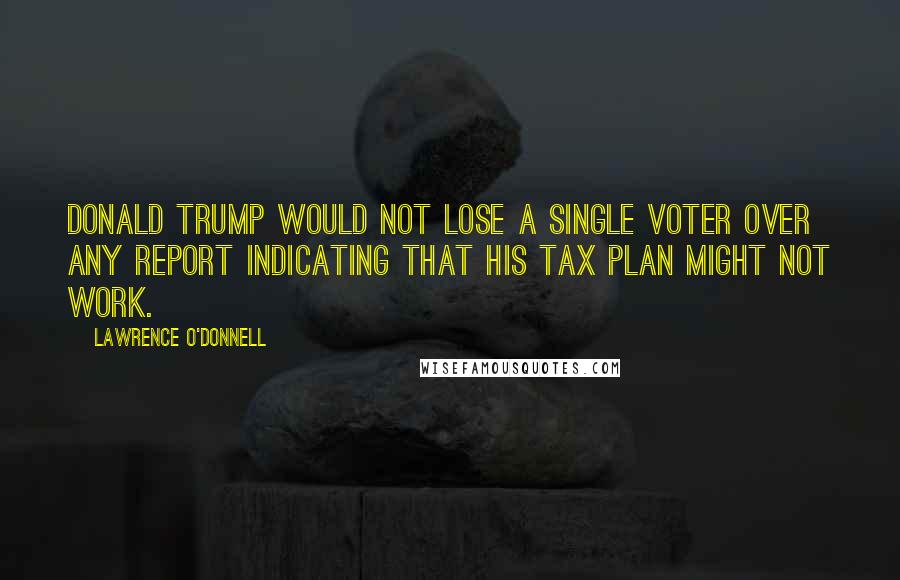 Lawrence O'Donnell Quotes: Donald Trump would not lose a single voter over any report indicating that his tax plan might not work.