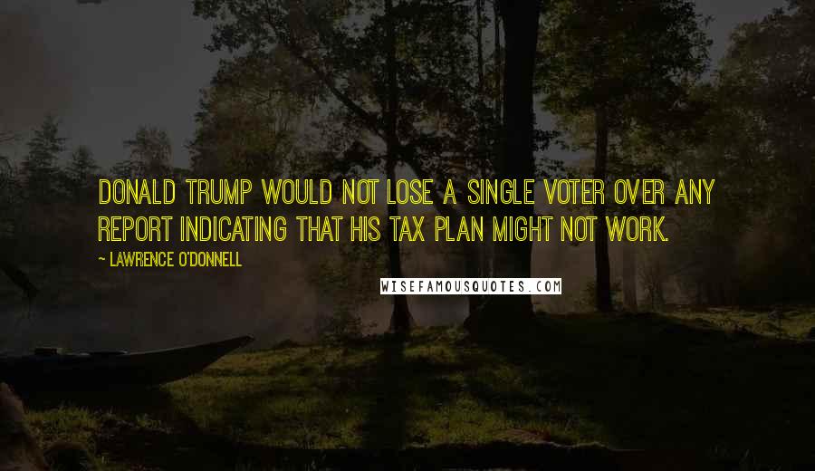 Lawrence O'Donnell Quotes: Donald Trump would not lose a single voter over any report indicating that his tax plan might not work.