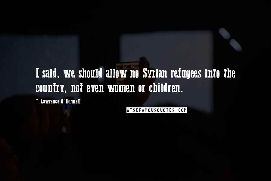 Lawrence O'Donnell Quotes: I said, we should allow no Syrian refugees into the country, not even women or children.