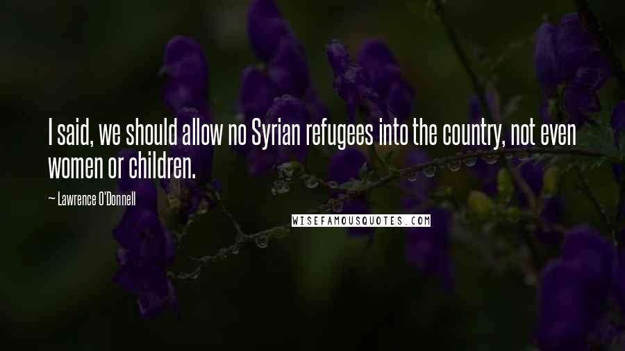 Lawrence O'Donnell Quotes: I said, we should allow no Syrian refugees into the country, not even women or children.