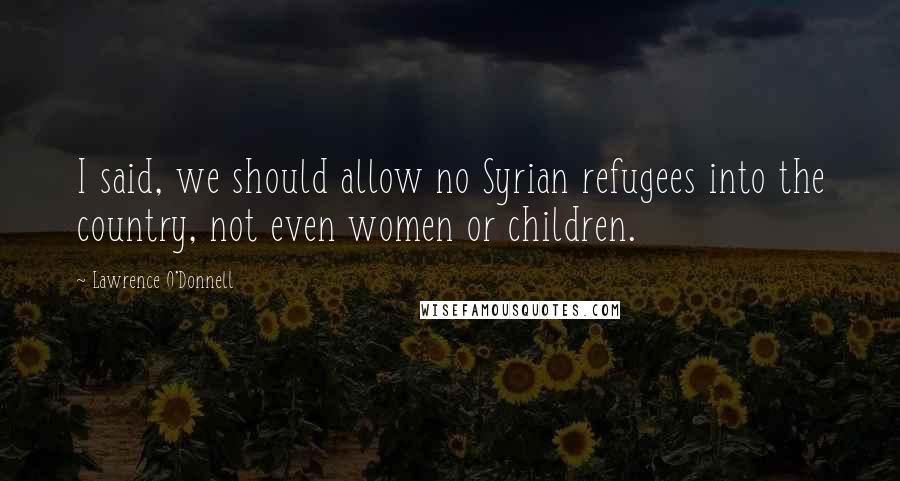 Lawrence O'Donnell Quotes: I said, we should allow no Syrian refugees into the country, not even women or children.