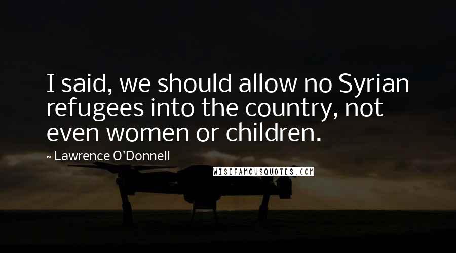 Lawrence O'Donnell Quotes: I said, we should allow no Syrian refugees into the country, not even women or children.