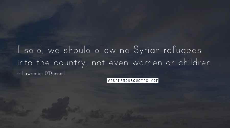 Lawrence O'Donnell Quotes: I said, we should allow no Syrian refugees into the country, not even women or children.